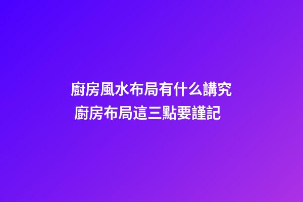 廚房風水布局有什么講究 廚房布局這三點要謹記